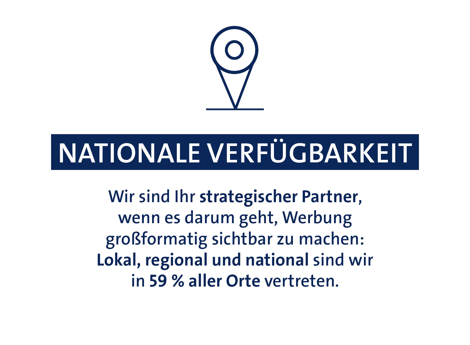 Wir sind Ihr strategischer Partner, wenn es darum geht, Werbung großformatig sichtbar zu machen: Lokal, regional und national sind wir in 59 % aller Orte vertreten.